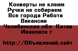 Конверты не клеим! Ручки не собираем! - Все города Работа » Вакансии   . Челябинская обл.,Катав-Ивановск г.